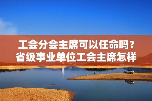 工会分会主席可以任命吗？省级事业单位工会主席怎样产生