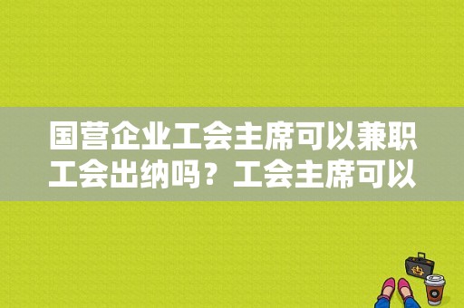 国营企业工会主席可以兼职工会出纳吗？工会主席可以为单位法人吗-图1