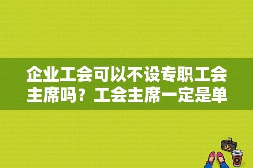 企业工会可以不设专职工会主席吗？工会主席一定是单位班子成员