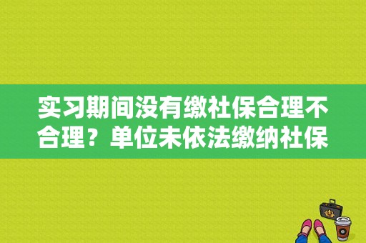 实习期间没有缴社保合理不合理？单位未依法缴纳社保的法律风险-图1