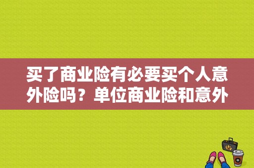 买了商业险有必要买个人意外险吗？单位商业险和意外险-图1