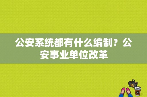 公安系统都有什么编制？公安事业单位改革-图1