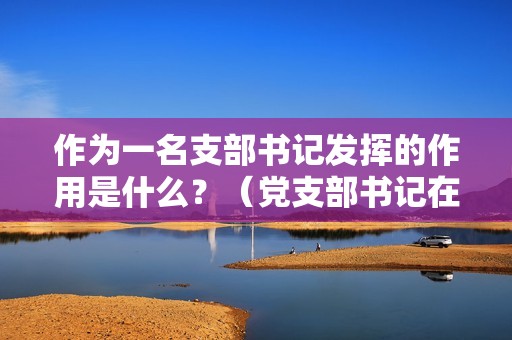 作为一名支部书记发挥的作用是什么？（党支部书记在单位有什么用）