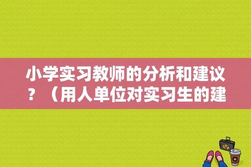 小学实习教师的分析和建议？（用人单位对实习生的建议）-图1