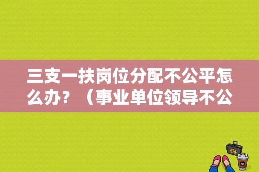 三支一扶岗位分配不公平怎么办？（事业单位领导不公）