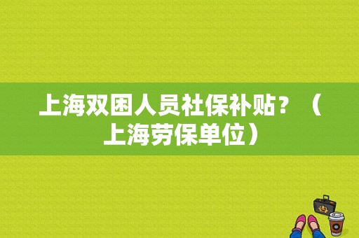 上海双困人员社保补贴？（上海劳保单位）-图1