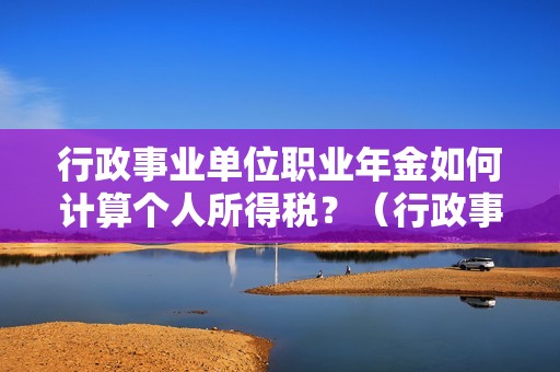 行政事业单位职业年金如何计算个人所得税？（行政事业单位补缴个税）