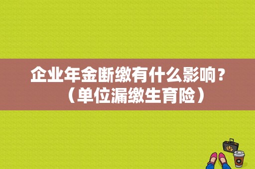 企业年金断缴有什么影响？（单位漏缴生育险）-图1