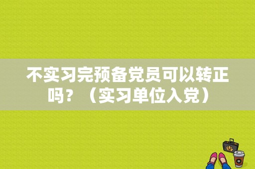 不实习完预备党员可以转正吗？（实习单位入党）