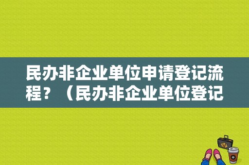 民办非企业单位申请登记流程？（民办非企业单位登记证哪里查）-图1