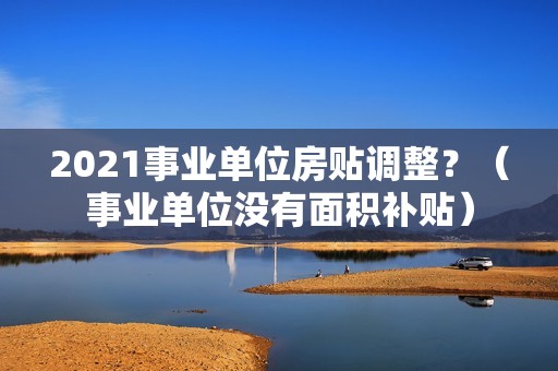 2021事业单位房贴调整？（事业单位没有面积补贴）