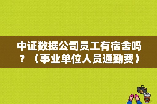 中证数据公司员工有宿舍吗？（事业单位人员通勤费）