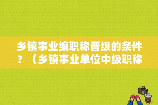 乡镇事业编职称晋级的条件？（乡镇事业单位中级职称）-图1