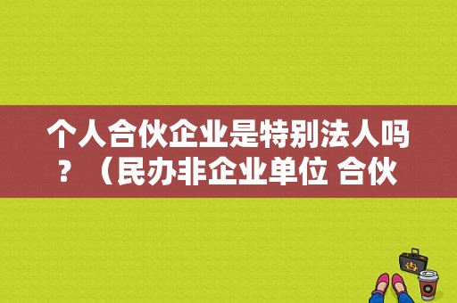 个人合伙企业是特别法人吗？（民办非企业单位 合伙 法人 个体）