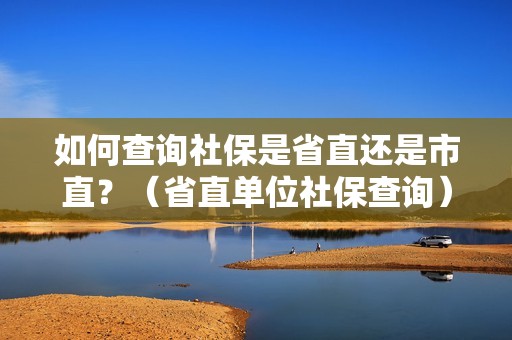 如何查询社保是省直还是市直？（省直单位社保查询）