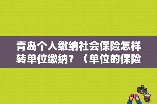 青岛个人缴纳社会保险怎样转单位缴纳？（单位的保险怎么转出来吗）-图1