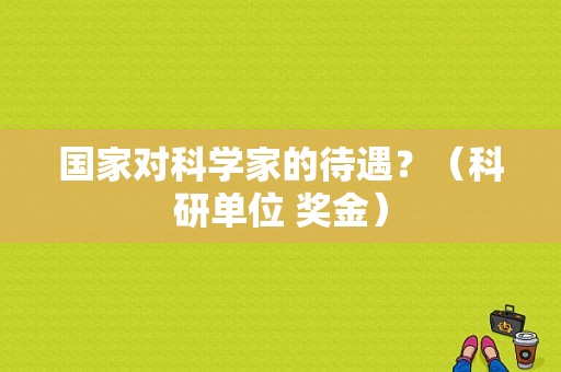 国家对科学家的待遇？（科研单位 奖金）-图1