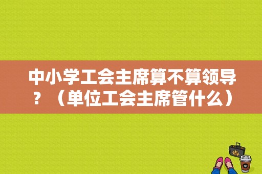 中小学工会主席算不算领导？（单位工会主席管什么）-图1