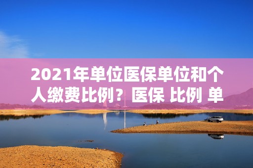 2021年单位医保单位和个人缴费比例？医保 比例 单位-图1