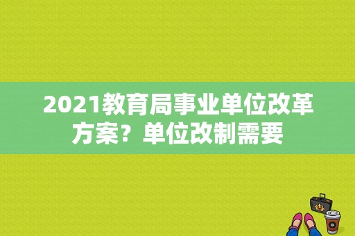 2021教育局事业单位改革方案？单位改制需要