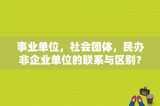 事业单位，社会团体，民办非企业单位的联系与区别？事业单位登记管理暂行条例