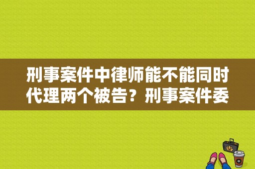 刑事案件中律师能不能同时代理两个被告？刑事案件委托律师 嫌疑人单位