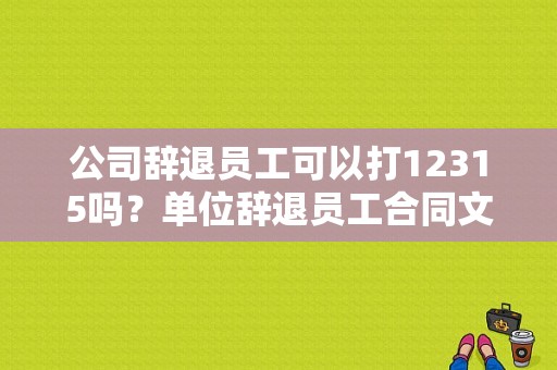 公司辞退员工可以打12315吗？单位辞退员工合同文本