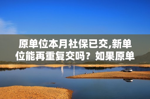 原单位本月社保已交,新单位能再重复交吗？如果原单位当月已交社保-图1