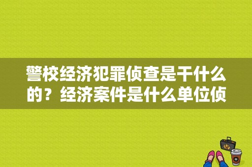 警校经济犯罪侦查是干什么的？经济案件是什么单位侦查