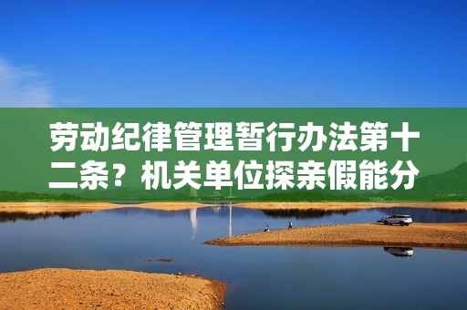 劳动纪律管理暂行办法第十二条？机关单位探亲假能分段休吗