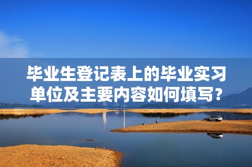 毕业生登记表上的毕业实习单位及主要内容如何填写？实习要填单位组织机构