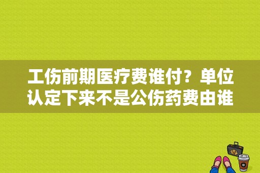 工伤前期医疗费谁付？单位认定下来不是公伤药费由谁垫付