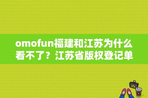 omofun福建和江苏为什么看不了？江苏省版权登记单位