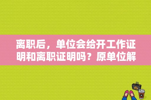 离职后，单位会给开工作证明和离职证明吗？原单位解约证明