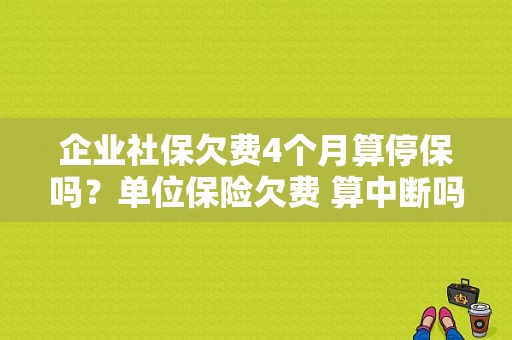 企业社保欠费4个月算停保吗？单位保险欠费 算中断吗