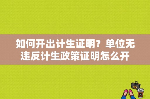 如何开出计生证明？单位无违反计生政策证明怎么开