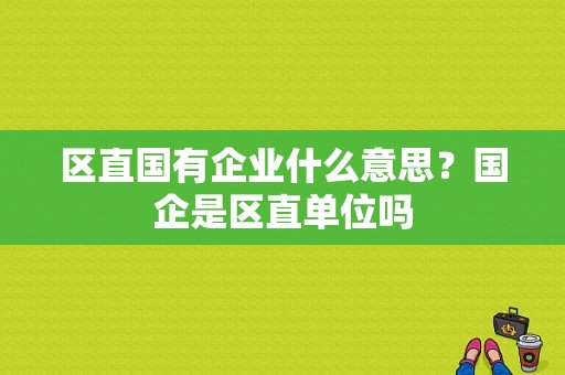 区直国有企业什么意思？国企是区直单位吗-图1