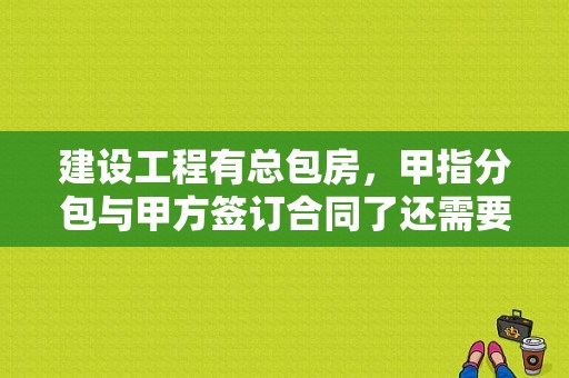 建设工程有总包房，甲指分包与甲方签订合同了还需要和总包签订合同么？专业工程分包单位合同签订