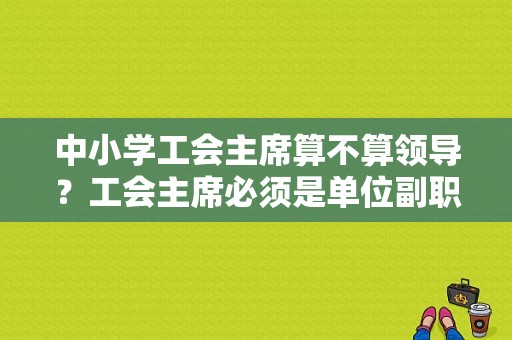 中小学工会主席算不算领导？工会主席必须是单位副职吗-图1