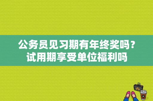 公务员见习期有年终奖吗？试用期享受单位福利吗-图1