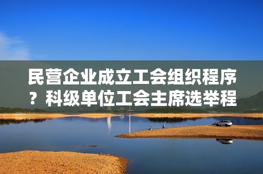 民营企业成立工会组织程序？科级单位工会主席选举程序