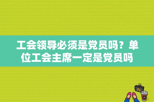 工会领导必须是党员吗？单位工会主席一定是党员吗