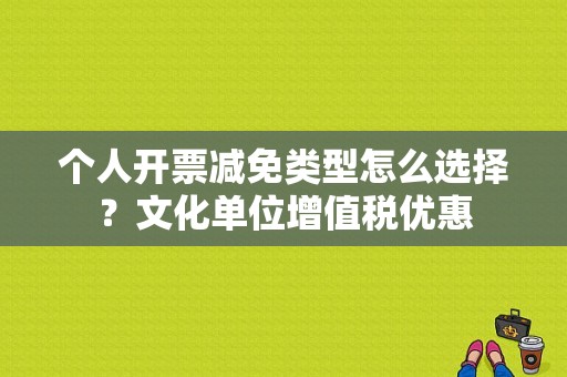 个人开票减免类型怎么选择？文化单位增值税优惠