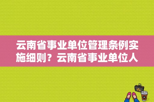 云南省事业单位管理条例实施细则？云南省事业单位人事管理条例