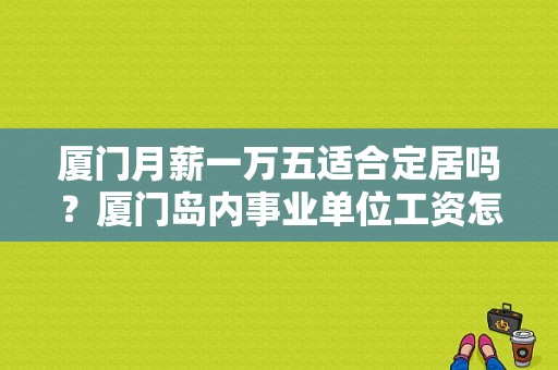 厦门月薪一万五适合定居吗？厦门岛内事业单位工资怎样