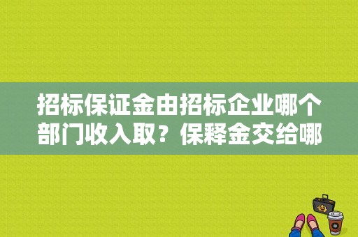 招标保证金由招标企业哪个部门收入取？保释金交给哪个单位-图1