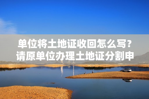 单位将土地证收回怎么写？请原单位办理土地证分割申请书-图1