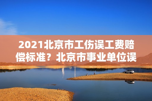 2021北京市工伤误工费赔偿标准？北京市事业单位误工规定