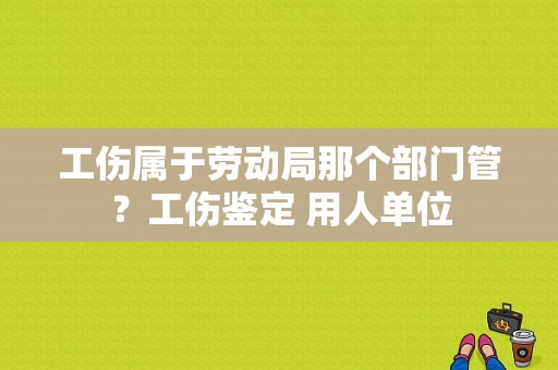 工伤属于劳动局那个部门管？工伤鉴定 用人单位-图1