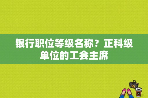 银行职位等级名称？正科级单位的工会主席